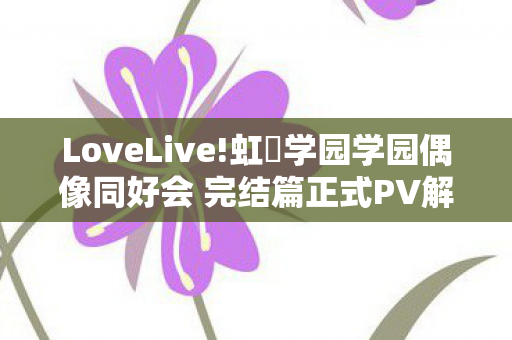 LoveLive!虹咲学园学园偶像同好会 完结篇正式PV解析与回顾