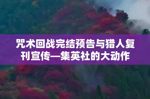 咒术回战完结预告与猎人复刊宣传—集英社的大动作