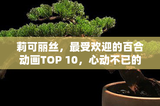 莉可丽丝，最受欢迎的百合动画TOP 10，心动不已的绝美之恋！