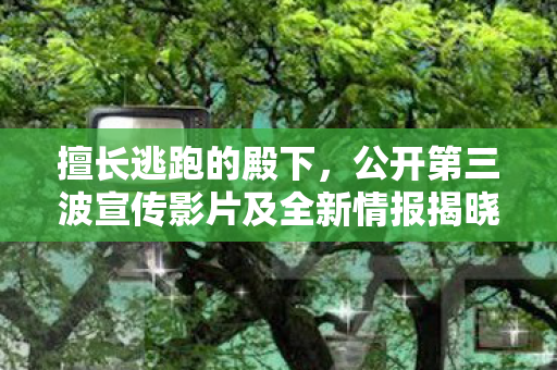 擅长逃跑的殿下，公开第三波宣传影片及全新情报揭晓