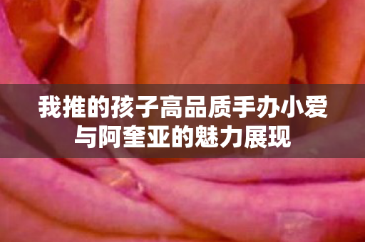 我推的孩子高品质手办小爱与阿奎亚的魅力展现