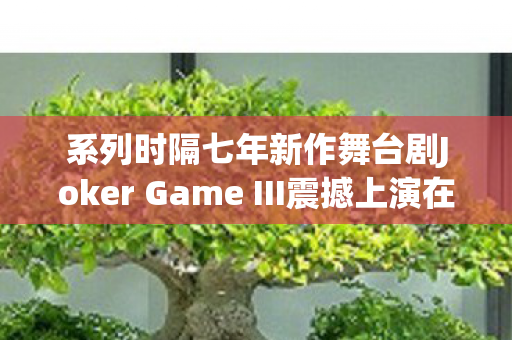 系列时隔七年新作舞台剧Joker Game III震撼上演在即