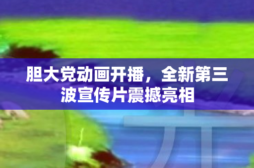 胆大党动画开播，全新第三波宣传片震撼亮相