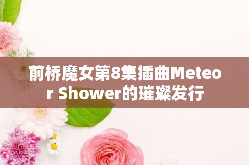 前桥魔女第8集插曲Meteor Shower的璀璨发行