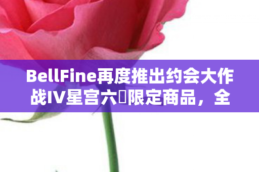 BellFine再度推出约会大作战IV星宫六廰限定商品，全新上线