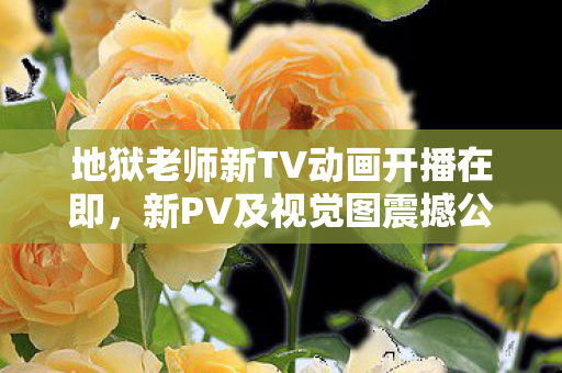 地狱老师新TV动画开播在即，新PV及视觉图震撼公开！