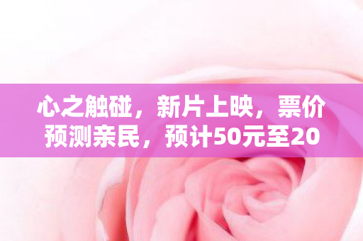 心之触碰，新片上映，票价预测亲民，预计50元至200元之间