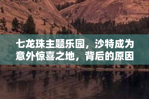 七龙珠主题乐园，沙特成为意外惊喜之地，背后的原因引人深思