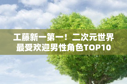 工藤新一第一！二次元世界最受欢迎男性角色TOP10