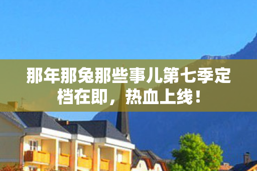那年那兔那些事儿第七季定档在即，热血上线！