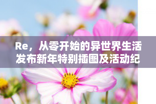 Re，从零开始的异世界生活发布新年特别插图及活动纪念庆典