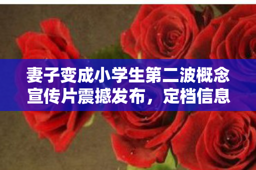 妻子变成小学生第二波概念宣传片震撼发布，定档信息揭晓