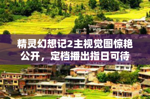 精灵幻想记2主视觉图惊艳公开，定档播出指日可待