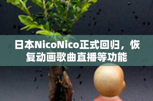 日本NicoNico正式回归，恢复动画歌曲直播等功能