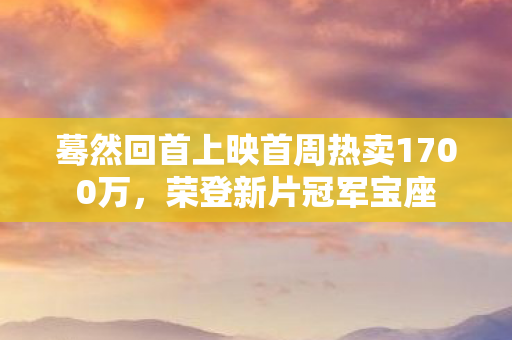 蓦然回首上映首周热卖1700万，荣登新片冠军宝座