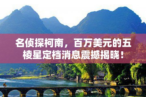 名侦探柯南，百万美元的五棱星定档消息震撼揭晓！