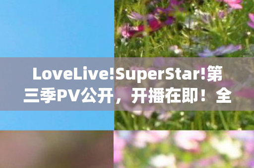 LoveLive!SuperStar!第三季PV公开，开播在即！全新视听盛宴即将开启！