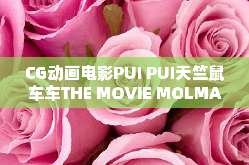 CG动画电影PUI PUI天竺鼠车车THE MOVIE MOLMAX震撼公开