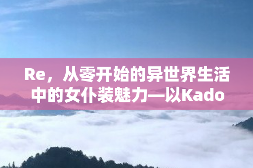 Re，从零开始的异世界生活中的女仆装魅力—以Kadokawa动画为例