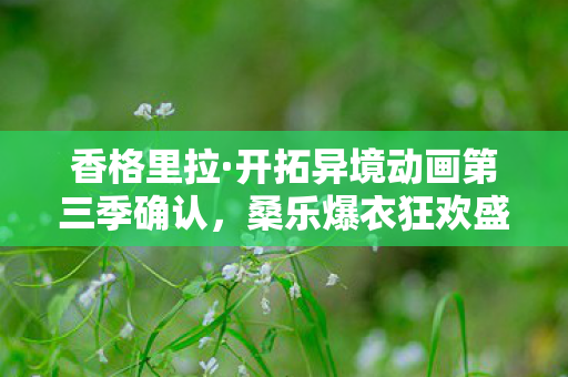 香格里拉·开拓异境动画第三季确认，桑乐爆衣狂欢盛宴！