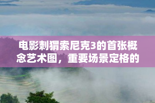 电影刺猬索尼克3的首张概念艺术图，重要场景定格的魅力与期待