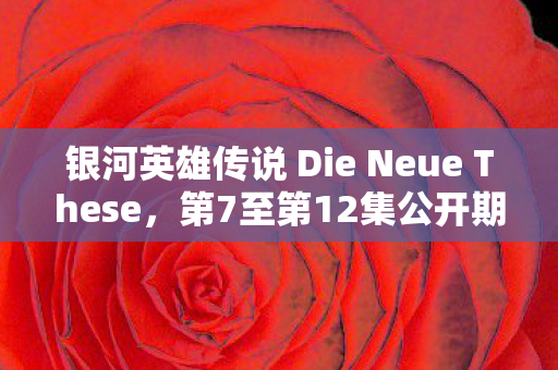 银河英雄传说 Die Neue These，第7至第12集公开期间深度解析