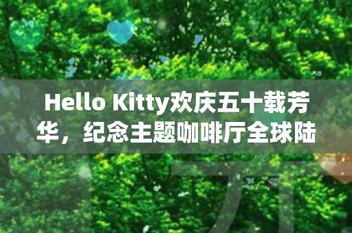 Hello Kitty欢庆五十载芳华，纪念主题咖啡厅全球陆续绽放