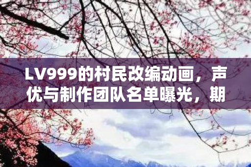 LV999的村民改编动画，声优与制作团队名单曝光，期待值爆表！