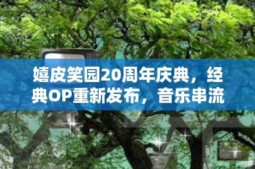 嬉皮笑园20周年庆典，经典OP重新发布，音乐串流同步解禁