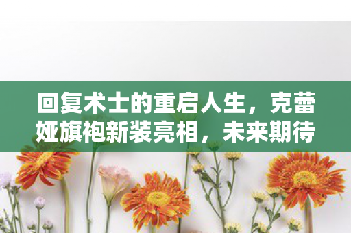 回复术士的重启人生，克蕾娅旗袍新装亮相，未来期待