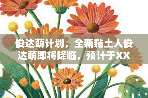 俊达萌计划，全新黏土人俊达萌即将降临，预计于XXXX年亮相