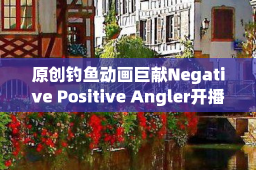 原创钓鱼动画巨献Negative Positive Angler开播盛典