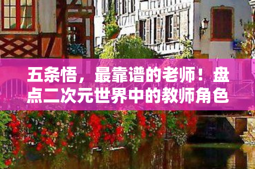 五条悟，最靠谱的老师！盘点二次元世界中的教师角色风采