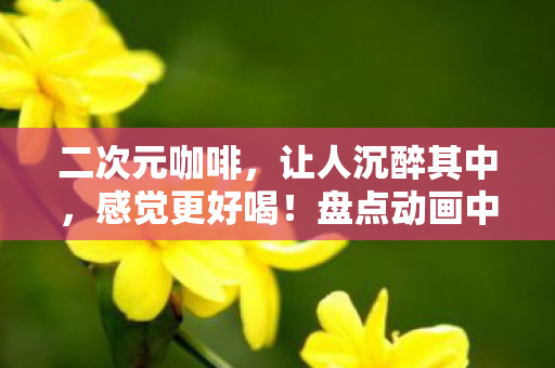 二次元咖啡，让人沉醉其中，感觉更好喝！盘点动画中喜欢喝咖啡的角色