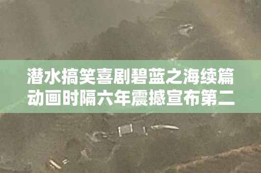 潜水搞笑喜剧碧蓝之海续篇动画时隔六年震撼宣布第二季制作