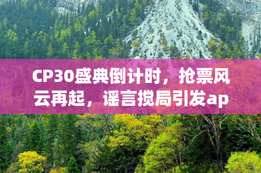 CP30盛典倒计时，抢票风云再起，谣言搅局引发app崩溃