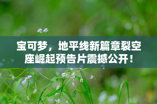 宝可梦，地平线新篇章裂空座崛起预告片震撼公开！