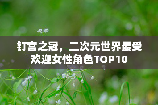 钉宫之冠，二次元世界最受欢迎女性角色TOP10