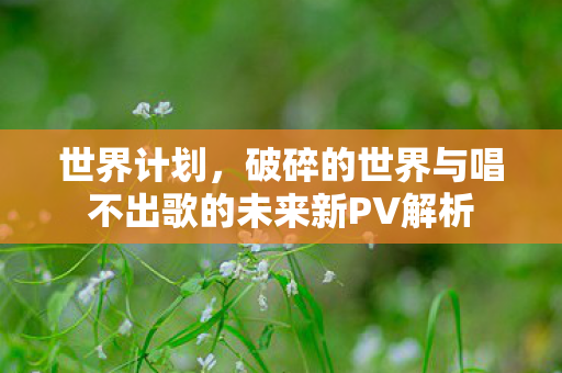 世界计划，破碎的世界与唱不出歌的未来新PV解析