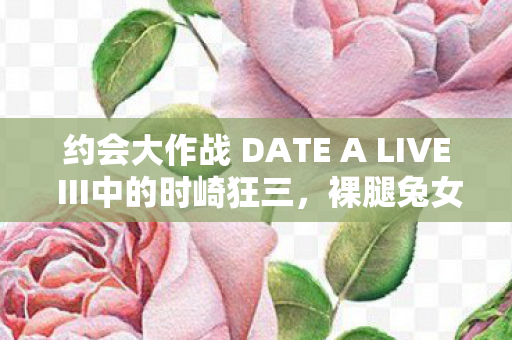 约会大作战 DATE A LIVE III中的时崎狂三，裸腿兔女郎的魅影