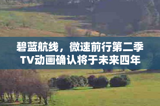 碧蓝航线，微速前行第二季TV动画确认将于未来四年播出—期待在2026年的精彩呈现