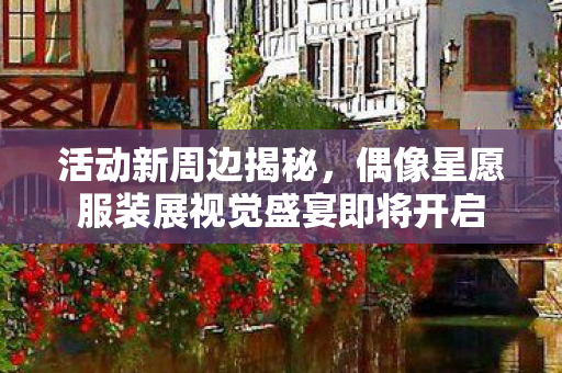 活动新周边揭秘，偶像星愿服装展视觉盛宴即将开启