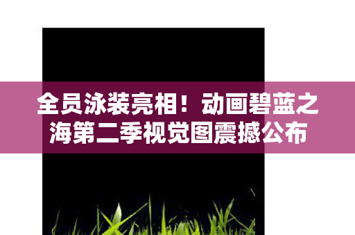 全员泳装亮相！动画碧蓝之海第二季视觉图震撼公布