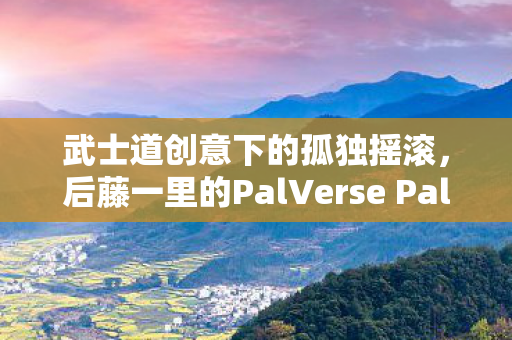 武士道创意下的孤独摇滚，后藤一里的PalVerse Pale模型探索