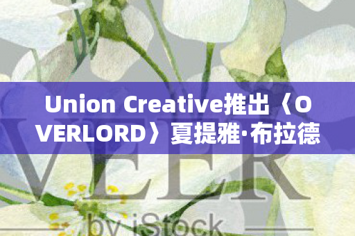Union Creative推出〈OVERLORD〉夏提雅·布拉德弗伦纪念版