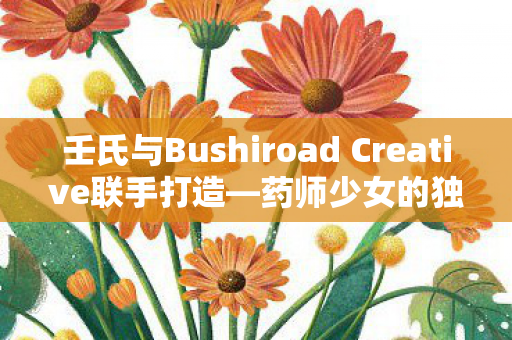 壬氏与Bushiroad Creative联手打造—药师少女的独语销售热潮