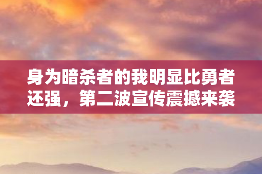 身为暗杀者的我明显比勇者还强，第二波宣传震撼来袭