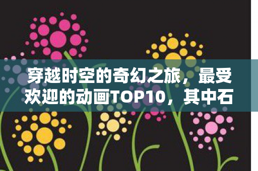 穿越时空的奇幻之旅，最受欢迎的动画TOP10，其中石头门才居第二？