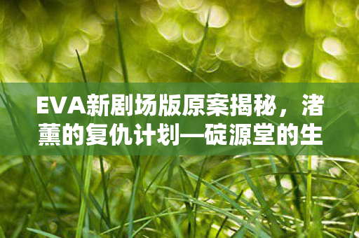 EVA新剧场版原案揭秘，渚薰的复仇计划—碇源堂的生死危机