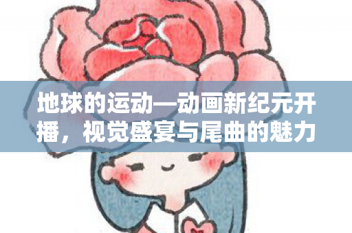 地球的运动—动画新纪元开播，视觉盛宴与尾曲的魅力